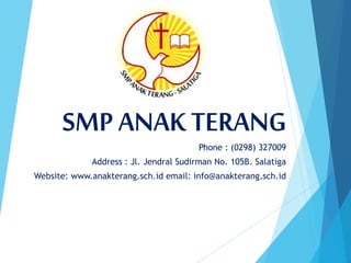 SMPANAKTERANG
Phone : (0298) 327009
Address : Jl. Jendral Sudirman No. 105B. Salatiga
Website: www.anakterang.sch.id email: info@anakterang.sch.id
 