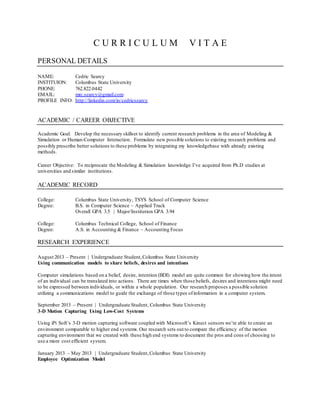 C U R R I C U L U M V I T A E
PERSONAL DETAILS
NAME: Cedric Searcy
INSTITUION: Columbus State University
PHONE: 762.822.0442
EMAIL: mrc.searcy@gmail.com
PROFILE INFO: http://linkedin.com/in/cedricsearcy
ACADEMIC / CAREER OBJECTIVE
Academic Goal: Develop the necessary skillset to identify current research problems in the area of Modeling &
Simulation or Human-Computer Interaction. Formulate new possible solutions to existing research problems and
possibly prescribe better solutions to these problems by integrating my knowledgebase with already existing
methods.
Career Objective: To reciprocate the Modeling & Simulation knowledge I’ve acquired from Ph.D studies at
universities and similar institutions.
ACADEMIC RECORD
College: Columbus State University, TSYS School of Computer Science
Degree: B.S. in Computer Science – Applied Track
Overall GPA 3.5 | Major/Institution GPA 3.94
College: Columbus Technical College, School of Finance
Degree: A.S. in Accounting & Finance – Accounting Focus
RESEARCH EXPERIENCE
August 2013 – Present | Undergraduate Student,Columbus State University
Using communication models to share beliefs, desires and intentions
Computer simulations based on a belief, desire, intention (BDI) model are quite common for showing how the intent
of an individual can be translated into actions. There are times when those beliefs, desires and intentions might need
to be expressed between individuals, or within a whole population. Our research proposes a possible solution
utilizing a communications model to guide the exchange of those types ofinformation in a computer system.
September 2013 – Present | Undergraduate Student, Columbus State University
3-D Motion Capturing Using Low-Cost Systems
Using iPi Soft’s 3-D motion capturing software coupled with Microsoft’s Kinect sensors we’re able to create an
environment comparable to higher end systems.Our research sets out to compare the efficiency of the motion
capturing environment that we created with these high end systems to document the pros and cons of choosing to
use a more cost efficient system.
January 2013 – May 2013 | Undergraduate Student,Columbus State University
Employee Optimization Model
 