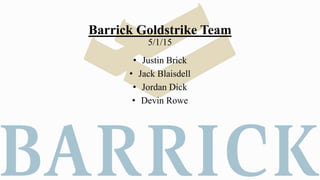 Barrick Goldstrike Team
5/1/15
• Justin Brick
• Jack Blaisdell
• Jordan Dick
• Devin Rowe
 