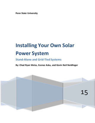 Penn State University
15
Installing Your Own Solar
Power System
Stand-Alone and Grid-Tied Systems
By: Chad Ryan Weiss, Ecenaz Asku, and Kevin Neil Neidlinger
 