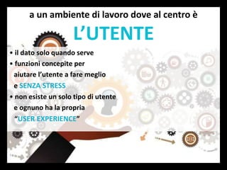 a un ambiente di lavoro dove al centro è
L’UTENTE
• il dato solo quando serve
• funzioni concepite per
aiutare l’utente a fare meglio
e SENZA STRESS
• non esiste un solo tipo di utente
e ognuno ha la propria
“USER EXPERIENCE”
 