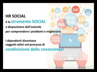 HR SOCIAL
è lo strumento SOCIAL
a disposizione dell’azienda
per comprendere i problemi e migliorarsi.
I dipendenti diventano
soggetti attivi nel processo di
condivisione della conoscenza!
 