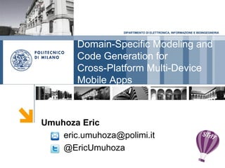 DIPARTIMENTO DI ELETTRONICA, INFORMAZIONE E BIOINGEGNERIA
Umuhoza Eric
eric.umuhoza@polimi.it
@EricUmuhoza
Domain-Specific Modeling and
Code Generation for
Cross-Platform Multi-Device
Mobile Apps
 