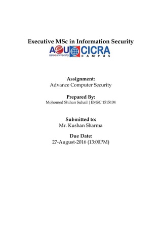 Executive MSc in Information Security
Assignment:
Advance Computer Security
Prepared By:
Mohomed Shihan Suhail |EMSC 1515104
Submitted to:
Mr. Kushan Sharma
Due Date:
27-August-2016 (13:00PM)
 