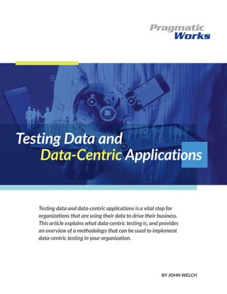 Testing data and data-centric applications is a vital step for
organizations that are using their data to drive their business.
This article explains what data-centric testing is, and provides
an overview of a methodology that can be used to implement
data-centric testing in your organization.
Testing Data and
Data-Centric Applications
BY JOHN WELCH
 