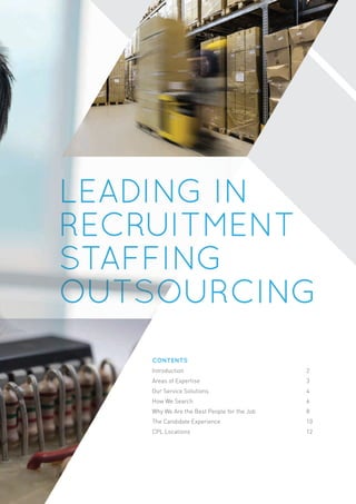 LEADING INLEADING INLEADING INLEADING IN
RECRUITMENTRECRUITMENT
STAFFINGSTAFFING
OUTSOURCINGOUTSOURCING
CONTENTS
Introduction 2
Areas of Expertise 3
Our Service Solutions 4
How We Search 6
Why We Are the Best People for the Job 8
The Candidate Experience 10
CPL Locations 12
 