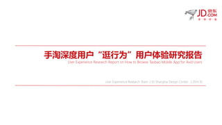 手淘深度用户“逛行为”用户体验研究报告
User Experience Research Report on How to Browse Taobao Mobile App for Avid Users
User Experience Research Team | JD Shanghai Design Center | 2014.10
 