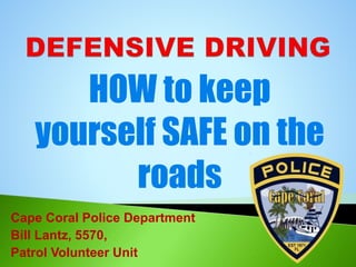 HOW to keep
yourself SAFE on the
roads
Cape Coral Police Department
Bill Lantz, 5570,
Patrol Volunteer Unit
 