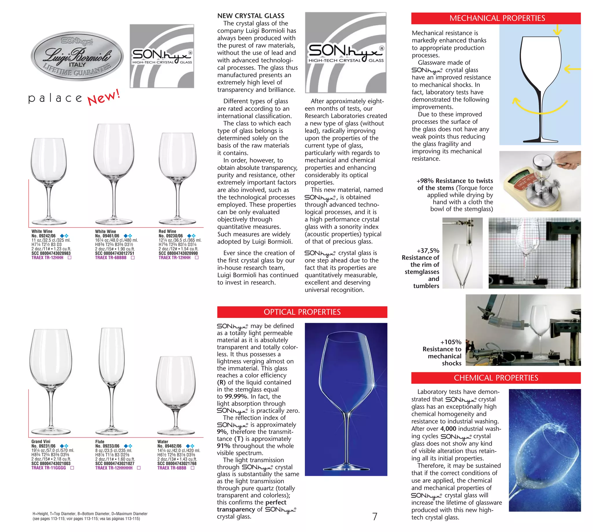 H=Height, T=Top Diameter, B=Bottom Diameter, D=Maximum Diameter
(see pages 113-115; voir pages 113-115; vea las páginas 113-115)
p a l a c e
White Wine
No. 09461/06 ¥❖
161⁄4 oz./48.0 cl./480 ml.
H83⁄8 T23⁄4 B33⁄8 D31⁄2
2 doz./15# ▪ 1.90 cu.ft.
SCC 08004743012751
TRAEX TR-6BBBB ▫
Red Wine
No. 09230/06 ¥❖
121⁄4 oz./36.5 cl./365 ml.
H75⁄8 T23⁄4 B31⁄4 D31⁄4
2 doz./12# ▪ 1.54 cu.ft.
SCC 08004743020990
TRAEX TR-12HHH ▫
Grand Vini
No. 09231/06 ¥❖
191⁄4 oz./57.0 cl./570 ml.
H83⁄4 T23⁄4 B33⁄8 D35⁄8
2 doz./15# ▪ 2.18 cu.ft.
SCC 08004743021003
TRAEX TR-11GGGG ▫
White Wine
No. 09242/06 ¥❖
11 oz./32.5 cl./325 ml.
H71⁄4 T21⁄2 B3 D3
2 doz./11# ▪ 1.23 cu.ft.
SCC 08004743020983
TRAEX TR-12HHH ▫
Flute
No. 09233/06 ¥❖
8 oz./23.5 cl./235 ml.
H87⁄8 T17⁄8 B3 D23⁄8
2 doz./11# ▪ 1.60 cu.ft.
SCC 08004743021027
TRAEX TR-12HHHHH ▫
Water
No. 09462/06 ¥❖
141⁄4 oz./42.0 cl./420 ml.
H61⁄2 T25⁄8 B31⁄8 D33⁄8
2 doz./13# ▪ 1.43 cu.ft.
SCC 08004743021768
TRAEX TR-6BBB ▫
114
CODING
www.libbey.com
Wine
No. 8543SR ✖
11 oz./32.6 cl./326 ml.
H71⁄2 T21⁄2 B23⁄4 D31⁄8
2 doz./20# ■ 1.50 cu. ft.
▲ Finedge.® La verrerie
Finedge®
de Libbey propose
des articles à bord avec
un bourrelet plus fin et est
disponible sur une large
gamme de gobelets et de
verres à pied. Cette verrerie à bords fins apporte
une beauté subtile à tout établissement.
✖ SheerRim/D.T.E.®
Les gobelets et les verres
à pied Sheer Rim/D.T.E.®
(Dura Temp Edge)
de Libbey offrent
un bord sans
bourrelet. Le bord de ces verres est coupé
à froid avant d’être poli afin d’obtenir un
bord très fin et néanmoins particulièrement
solide. Cette méthode de fabrication permet
d’allier élégance et prix abordable pour une
gamme de verrerie destinée aux établisse-
ments soucieux de la qualité du service et de
la durée de vie de leur verrerie. Les gobelets
et verres à pied Sheer Rim/D.T.E.®
sont
garantis contre toute ébréchure du bord.
Cette garantie ne couvre pas la casse.
¥ Luigi Bormioli.
Toute la collection Bormioli
a été créée pour offrir un
verre soufflé d’une sonorité
supérieure dans une qualité
et une pureté rivalisant avec
celles du cristal de plomb.
❖ Garantie Luigi
Bormioli .
Si le bord ou le pied d’un
produit Luigi Bormioli
SON.hyx s’écaille, Libbey
remplacera le verre. Cette
garantie ne s’applique pas à
la casse. Veuillez contacter
votre représentant Libbey Foodservice pour
davantage de précisions.
θSoufflé à la main. Fabrication artisanale
donnant au verre des caractéristiques
individuelles uniques. Les contenances sont
notées comme des contenances en onces
minimum et pourraient varier considérable-
ment à la hausse. Ne pas les utiliser comme
norme de mesure.
✚ DuraTuff.® Le traitement
DuraTuff®
de Libbey est un
procédé thermique spécifique
destiné aux gobelets et verres
à pied “pressés” tels que
Gibraltar, Winchester,
Inverness, Paneled Tumblers, Everest
and Dakota. Le traitement DuraTuff®
n’est
appliqué que sur la partie supérieure des
gobelets et des verres à pied pressés afin
d’augmenter leurs résistances aux chocs
thermiques et mécaniques.
Le traitement DuraTuff®
de Libbey permet
de produire des articles durables et solides
pour l’utilisation intensive en restauration.
La marque DuraTuff®
est gravée sur tous les
produits DuraTuff®
de Libbey: exigez-la.
Libbey vous offre également des assiettes
et coupes DuraTuff®
qui sont traitées sur
toute la surface du produit.
★Verrerie trempée.
Les gobelets et verres à pied
trempés de Libbey sont
fabriqués grâce à un processus
spécial de réchauffage et de
refroidissement rapide, après
que le verre soit mis en forme. Ce traitement
spécifique destiné à la verrerie “soufflée” n’est
appliqué que sur la partie supérieure du verre,
qui se trouve être la plus vulnérable. La ver-
rerie trempée de Libbey offre une résistance
accrue aux chocs thermiques et mécaniques.
Elle est recommandée pour les utilisations
intensives des cycles de service rapide.
● Garantie Safedge®
du bord. Depuis plus de
100 ans, l’attachement
permanent de Libbey à la
qualité se prouve par notre
célèbre garantie, “un nouveau
verre si le bord d’un verre Safedge® s’ébrèche”.
Libbey remplacera ou remboursera la valeur
du verre, il vous suffit pour cela de le renvoyer
au distributeur où l’achat a été effectué. Bien
entendu, cette garantie ne couvre pas la casse.
■ Garantie Safedge®
du bord et du pied.
Si le bord ou le pied d’un
verre à pied fabriqué
d’une seule pièce venait à
s’ébrécher, Libbey en garantit
son remplacement ou son
remboursement lorsque
celui-ci est renvoyé au distributeur où l’achat a
été effectué. Cette garantie couvre les gammes
telles que Estate, Chivalry, Embassy Royale,
Embassy, Lexington, Catalina, Teardrop, etc.
Cette garantie ne couvre pas la casse.
B
H
D
T
NOM-DESCRIPTION DU PRODUIT
(Les nouveautés sont inscrites en rouge)
NUMERO DE
COMMANDE DU
PRODUIT
QUANTITE PAR
EMBALLAGE DE
TRANSPORT
POIDS DU CARTON
(Voir indications des suffixes ci-dessus)
SYMBOLES DE PROCESSUS SPECIAL
(Voir explications ci-dessus à gauche)
CAPACITE DU PRODUIT
(Voir notation en caractères en
couleur ci-dessus)
TAILLE DU CARTON/PIED CUBIQUE
DIMENSIONS DU PRODUIT:
“H” INDIQUE LA HAUTEUR
“T” INDIQUE LE DIAMETRE SUPERIEUR
“B” INDIQUE LE DIAMETRE INFERIEUR
“D” INDIQUE LE DIAMETRE MAXIMUM
➔➔➔➔
Dimensions/Capacités
(indiquées sous chaque article)
“H” représente la hauteur.
“T” représente le diamètre supérieur.
“B” représente le diamètre inférieur.
“D” représente le diamètre maximum.
Les dimensions H, T, B, sont indiquées
au 1/8 pouce près. La dimension “D” est
indiquée au 1/8 pouce supérieur.
Les dimensions indiquées ne devraient pas
être interprétées comme spécifications.*
Les versions des articles avec lignes ont les
mêmes dimensions que ceux sans lignes.
Les images de produits individuels repro-
duites tout au long de ce catalogue sont à
une échelle de 25% de la taille réelle.
Les contenances des verres sont approximatives
et ne doivent pas être utilisées comme norme de
mesure. Toutes les contenances sont indiquées
pour déborder à l’exception des articles décorés
d’une ligne de contenance précisée. Nos
spécifications de contenance prévoient une
tolérance de plus ou moins 5 %.
Par exemple : un verre droit de 12 oz pourrait avoir
une contenance de débordement de 11,4 onces
(minimum) à 12,6 onces (maximum). Pour de plus
amples informations sur les spécifications des
produits, contactez votre représentant Libbey.
1 oz. fl. U.S.‫7275,92ס‬ ml‫48040,1ס‬ oz. fl. Impériale
1 oz. fl. Impériale‫3214,82ס‬ ml‫57069,0ס‬ oz. fl. U.S.
Les contenances des produits faits à la main sont
notées comme des contenances en onces minimum
et pourraient varier considérablement à la hausse.
Ne pas les utiliser comme norme de mesure.
Indications des suffixes
La lettre “B” indique Cobalt
La lettre “E” indique Black
La lettre “I” indique Plum
La lettre “J” indique Juniper
La lettre “L” indique Mediterranean Blue
Les lettres “HT” indiquent que cet
article est trempé (Heat-Treat)
Les lettres “CD” indiquent que cet
article est à bord fin (Finedge)®
Les lettres “SR” indiquent que cet article
est à bord coupé à froid(Sheer Rim/D.T.E.)®
*Spécifications exactes disponibles auprès de:
Libbey Inc. • P.O. Box 10060
300 Madison Ave. • Toledo, Ohio 43699-0060
B
D
H
T
c o d e s
Copyright 2008 Libbey Inc., Toledo, Ohio 43699-0060
OPTICAL PROPERTIES
may be defined
as a totally light permeable
material as it is absolutely
transparent and totally color-
less. It thus possesses a
lightness verging almost on
the immaterial. This glass
reaches a color efficiency
(R) of the liquid contained
in the stemglass equal
to 99.99%. In fact, the
light absorption through
is practically zero.
The reflection index of
is approximately
9%, therefore the transmit-
tance (T) is approximately
91% throughout the whole
visible spectrum.
The light transmission
through crystal
glass is substantially the same
as the light transmission
through pure quartz (totally
transparent and colorless);
this confirms the perfect
transparency of
crystal glass.
CHEMICAL PROPERTIES
Laboratory tests have demon-
strated that crystal
glass has an exceptionally high
chemical homogeneity and
resistance to industrial washing.
After over 4,000 industrial wash-
ing cycles crystal
glass does not show any kind
of visible alteration thus retain-
ing all its initial properties.
Therefore, it may be sustained
that if the correct conditions of
use are applied, the chemical
and mechanical properties of
crystal glass will
increase the lifetime of glassware
produced with this new high-
tech crystal glass.
+105%
Resistance to
mechanical
shocks
+37,5%
Resistance of
the rim of
stemglasses
and
tumblers
New!
NEW CRYSTAL GLASS
The crystal glass of the
company Luigi Bormioli has
always been produced with
the purest of raw materials,
without the use of lead and
with advanced technologi-
cal processes. The glass thus
manufactured presents an
extremely high level of
transparency and brilliance.
Different types of glass
are rated according to an
international classification.
The class to which each
type of glass belongs is
determined solely on the
basis of the raw materials
it contains.
In order, however, to
obtain absolute transparency,
purity and resistance, other
extremely important factors
are also involved, such as
the technological processes
employed. These properties
can be only evaluated
objectively through
quantitative measures.
Such measures are widely
adopted by Luigi Bormioli.
Ever since the creation of
the first crystal glass by our
in-house research team,
Luigi Bormioli has continued
to invest in research.
Mechanical resistance is
markedly enhanced thanks
to appropriate production
processes.
Glassware made of
crystal glass
have an improved resistance
to mechanical shocks. In
fact, laboratory tests have
demonstrated the following
improvements.
Due to these improved
processes the surface of
the glass does not have any
weak points thus reducing
the glass fragility and
improving its mechanical
resistance.
MECHANICAL PROPERTIES
+98% Resistance to twists
of the stems (Torque force
applied while drying by
hand with a cloth the
bowl of the stemglass)
After approximately eight-
een months of tests, our
Research Laboratories created
a new type of glass (without
lead), radically improving
upon the properties of the
current type of glass,
particularly with regards to
mechanical and chemical
properties and enhancing
considerably its optical
properties.
This new material, named
, is obtained
through advanced techno-
logical processes, and it is
a high performance crystal
glass with a sonority index
(acoustic properties) typical
of that of precious glass.
crystal glass is
one step ahead due to the
fact that its properties are
quantitatively measurable,
excellent and deserving
universal recognition.
7
08_6pgSONhyxStory_07-114_cen 11/10/08 10:51 AM Page 1
 