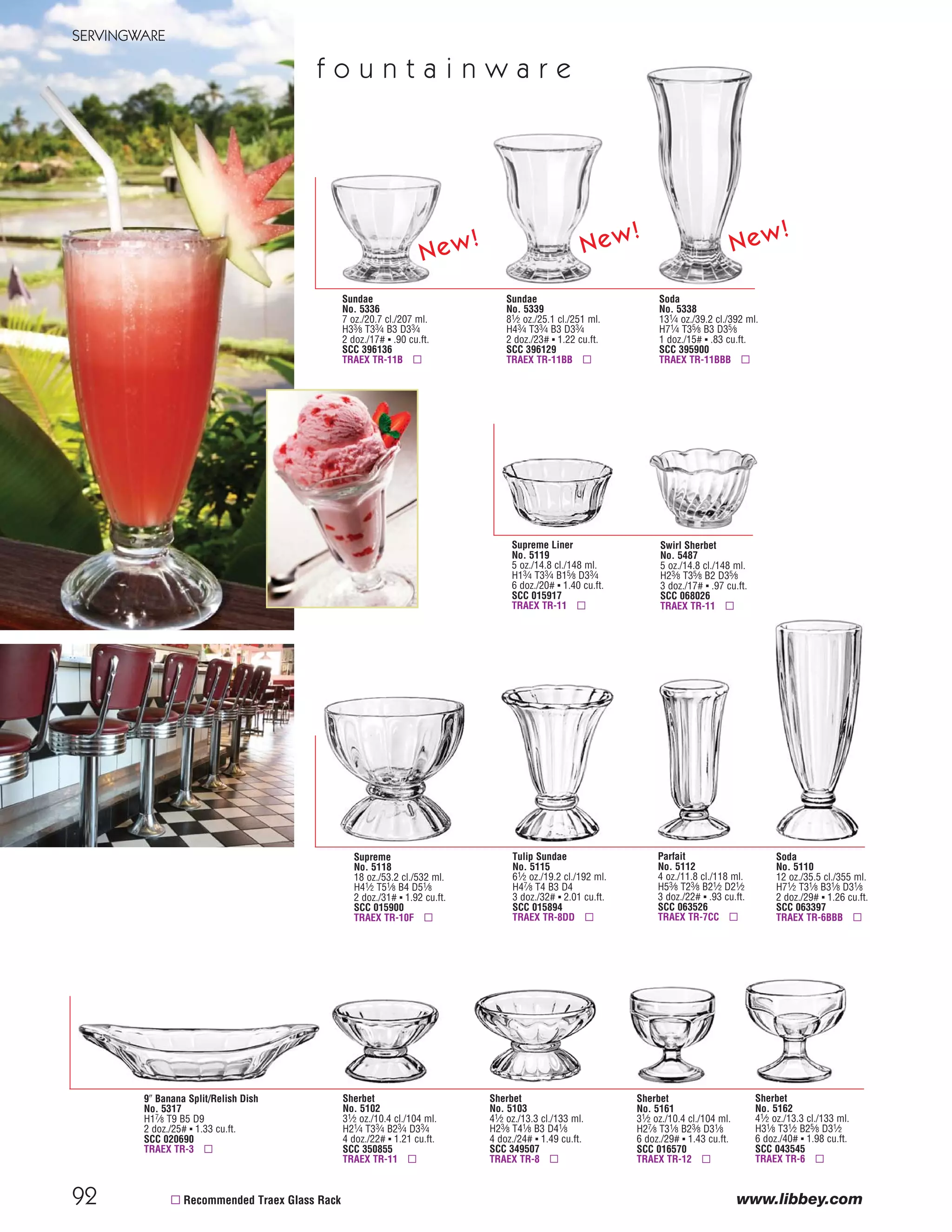 Tall Flute
No. 3796 μ
6 oz./17.7 cl./177 ml.
H83⁄4 T2 B23⁄4 D23⁄4
1 doz./6# ▪ .59 cu.ft.
SCC 574650
TRAEX TR-7CCCC ▫
Iced Tea
No. 3716 μ
161⁄4 oz./48.1 cl./481 ml.
H7 T31⁄4 B3 D31⁄2
3 doz./28# ▪ 2.31 cu.ft.
SCC 516766
TRAEX TR-6BBB ▫
Poco Grande
No. 3715 μ
101⁄2 oz./31.1 cl./311 ml.
H7 T25⁄8 B27⁄8 D31⁄8
2 doz./14# ▪ 1.13 cu.ft.
SCC 742301
TRAEX TR-12HHH ▫
Tall Iced Tea
No. 3750 μ
16 oz./47.3 cl./473 ml.
H83⁄8 T27⁄8 B3 D3
3 doz./24# ▪ 2.18 cu.ft.
SCC 858934
TRAEX TR-6BBBB ▫
Poco Grande
No. 3717 μ
131⁄4 oz./39.2 cl./392 ml.
H7 T27⁄8 B3 D35⁄8
1 doz./7# ▪ .69 cu.ft.
SCC 702558
TRAEX TR-6BBB ▫
Banquet Goblet
No. 3721 μ
101⁄2 oz./31.1 cl./311 ml.
H6 T3 B23⁄4 D31⁄4
3 doz./22# ▪ 1.57 cu.ft.
SCC 556755
TRAEX TR-12HH ▫
e m b a s s y r o y a l e®
.1094 (7/64") shingle Bleed
29
STEMWARE, BARWARE
H=Height, T=Top Diameter, B=Bottom Diameter, D=Maximum Diameter (see pages 113-115; voir pages 113-115; vea las páginas 113-115)
Double Old Fashioned
No. 2394 •
12 oz./35.5 cl./355 ml.
H41⁄8 T31⁄8 B23⁄4 D31⁄2
2 doz./19# ▪ .91 cu.ft.
SCC 059048
TRAEX TR-6B ▫
Flute
No. 3096 μ
53⁄4 oz./17.0 cl./170 ml.
H81⁄2 T17⁄8 B23⁄4 D23⁄4
1 doz./6# ▪ .57 cu.ft.
SCC 252340
TRAEX TR-7CCCC ▫
Cordial
No. 3088 μ
41⁄8 oz./12.2 cl./122 ml.
H57⁄8 T2 B21⁄4 D23⁄8
2 doz./7# ▪ .60 cu.ft.
SCC 028648
TRAEX TR-9EE ▫
Banquet Goblet
No. 3010 μ
14 oz./41.4 cl./414 ml.
H61⁄2 T23⁄4 B3 D33⁄8
2 doz./17# ▪ 1.33 cu.ft.
SCC 055118
TRAEX TR-6BBB ▫
Beverage
No. 2395 •
14 oz./41.4 cl./414 ml.
H61⁄8 T21⁄2 B23⁄8 D3
2 doz./18# ▪ .97 cu.ft.
SCC 059055
TRAEX TR-12HH ▫
Rocks
No. 2392 •
9 oz./26.6 cl./266 ml.
H35⁄8 T27⁄8 B21⁄2 D31⁄8
2 doz./17# ▪ .73 cu.ft.
SCC 059024
TRAEX TR-12H ▫
Beverage
No. 2393 •
12 oz./35.5 cl./355 ml.
H53⁄4 T23⁄8 B21⁄4 D27⁄8
2 doz./16# ▪ .85 cu.ft.
SCC 059031
TRAEX TR-7CC ▫
Rocks
No. 2391 •
7 oz./20.7 cl./207 ml.
H33⁄8 T23⁄4 B23⁄8 D3
2 doz./13# ▪ .57 cu.ft.
SCC 059017
TRAEX TR-7C ▫
Cooler
No. 2396 •
16 oz./47.3 cl./473 ml.
H63⁄8 T21⁄2 B23⁄8 D31⁄16
2 doz./18# ▪ 1.05 cu.ft.
SCC 059062
TRAEX TR-12HH ▫
Pair our Perception glassware with Cascade ™
dinnerware from Syracuse China® and our
San Marino™ 922 flatware from World™
Tableware.
p e r c e p t i o n (continued)
92
SERVINGWARE
www.libbey.com
f o u n t a i n w a r e
Supreme Liner
No. 5119
5 oz./14.8 cl./148 ml.
H13⁄4 T33⁄4 B15⁄8 D33⁄4
6 doz./20# ▪ 1.40 cu.ft.
SCC 015917
TRAEX TR-11 ▫
Sherbet
No. 5162
41⁄2 oz./13.3 cl./133 ml.
H31⁄8 T31⁄2 B25⁄8 D31⁄2
6 doz./40# ▪ 1.98 cu.ft.
SCC 043545
TRAEX TR-6 ▫
Tulip Sundae
No. 5115
61⁄2 oz./19.2 cl./192 ml.
H47⁄8 T4 B3 D4
3 doz./32# ▪ 2.01 cu.ft.
SCC 015894
TRAEX TR-8DD ▫
Swirl Sherbet
No. 5487
5 oz./14.8 cl./148 ml.
H23⁄8 T35⁄8 B2 D35⁄8
3 doz./17# ▪ .97 cu.ft.
SCC 068026
TRAEX TR-11 ▫
9" Banana Split/Relish Dish
No. 5317
H17⁄8 T9 B5 D9
2 doz./25# ▪ 1.33 cu.ft.
SCC 020690
TRAEX TR-3 ▫
Sherbet
No. 5102
31⁄2 oz./10.4 cl./104 ml.
H21⁄4 T33⁄4 B23⁄4 D33⁄4
4 doz./22# ▪ 1.21 cu.ft.
SCC 350855
TRAEX TR-11 ▫
Sherbet
No. 5103
41⁄2 oz./13.3 cl./133 ml.
H23⁄8 T41⁄8 B3 D41⁄8
4 doz./24# ▪ 1.49 cu.ft.
SCC 349507
TRAEX TR-8 ▫
Soda
No. 5110
12 oz./35.5 cl./355 ml.
H71⁄2 T31⁄8 B31⁄8 D31⁄8
2 doz./29# ▪ 1.26 cu.ft.
SCC 063397
TRAEX TR-6BBB ▫
Supreme
No. 5118
18 oz./53.2 cl./532 ml.
H41⁄2 T51⁄8 B4 D51⁄8
2 doz./31# ▪ 1.92 cu.ft.
SCC 015900
TRAEX TR-10F ▫
Sherbet
No. 5161
31⁄2 oz./10.4 cl./104 ml.
H27⁄8 T31⁄8 B23⁄8 D31⁄8
6 doz./29# ▪ 1.43 cu.ft.
SCC 016570
TRAEX TR-12 ▫
▫ Recommended Traex Glass Rack
.1094 (7/64") shingle Bleed
Parfait
No. 5112
4 oz./11.8 cl./118 ml.
H53⁄8 T23⁄8 B21⁄2 D21⁄2
3 doz./22# ▪ .93 cu.ft.
SCC 063526
TRAEX TR-7CC ▫
Sundae
No. 5336
7 oz./20.7 cl./207 ml.
H33⁄8 T33⁄4 B3 D33⁄4
2 doz./17# ▪ .90 cu.ft.
SCC 396136
TRAEX TR-11B ▫
Sundae
No. 5339
81⁄2 oz./25.1 cl./251 ml.
H43⁄4 T33⁄4 B3 D33⁄4
2 doz./23# ▪ 1.22 cu.ft.
SCC 396129
TRAEX TR-11BB ▫
Soda
No. 5338
131⁄4 oz./39.2 cl./392 ml.
H71⁄4 T35⁄8 B3 D35⁄8
1 doz./15# ▪ .83 cu.ft.
SCC 395900
TRAEX TR-11BBB ▫
New! New! New!
08_6pgEmbassy_29-92_cen 11/17/08 8:51 AM Page 1
 