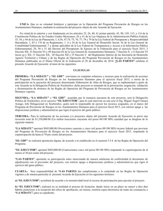 10 GACETA OFICIAL DEL DISTRITO FEDERAL 6 de Octubre de 2015
UNICA. Que es su voluntad fortalecer y participar en la Operación del Programa Prevención de Riesgos en los
Asentamientos Humanos, mediante la realización del proyecto objeto de este Acuerdo de Ejecución.
En virtud de lo anterior y con fundamento en los artículos 25, 26, 40, 41 primer párrafo, 43, 90, 105, 115, y 116 de la
Constitución Política de los Estados Unidos Mexicanos; 26 y 41 de la Ley Orgánica de la Administración Pública Federal;
33, 34, y 44 de la Ley de Planeación; 1, 4,36, 47,74, 75, 76, 77, 78 y 79 de la Ley Federal de Presupuesto y Responsabilidad
Hacendaria; 1, 85 y 176 de su Reglamento; 1, 4 y 24 de la Ley General de Desarrollo Social; 36 de la Ley General de
Contabilidad Gubernamental; 7 y demás aplicables de la Ley Federal de Transparencia y Acceso a la Información Pública
Gubernamental; 29, 30 y 31 del Decreto del Presupuesto de Egresos de la Federación para el ejercicio fiscal 2015; 3
fracción XII, 33 fracción VI y 49 fracción IX de la Ley General de Asentamientos Humanos; 7 fracción X y 8 fracción VI
inciso g) y XII, 11 fracción XX, 20 fracción XII y 35 fracción V del Reglamento Interior de las Secretaría de Desarrollo
Agrario Territorial y Urbano y de las Reglas de Operación del Programa Prevención de Riesgos en los Asentamientos
Humanos publicadas en el Diario Oficial de la Federación el 28 de diciembre de 2014; “LAS PARTES” celebran el
presente Acuerdo de Ejecución al tenor de las siguientes:
CLÁUSULAS
PRIMERA.- “LA SEDATU” y “EL GDF” convienen en conjuntar esfuerzos y recursos para la realización de acciones
del Programa Prevención de Riesgos en los Asentamientos Humanos para el ejercicio fiscal 2015, a través de la
participación en la ejecución del proyecto denominado Elaboración de Atlas de Riesgos, que se implementará a partir de
este Acuerdo en la Delegación Política de Xochimilco; dicho proyecto es emanado de la priorización, asignación, validación
y dictaminación de términos de las Reglas de Operación del Programa de Prevención de Riesgos en los Asentamientos
Humanos vigentes.
SEGUNDA.- “LA SEDATU” y “EL GDF” acuerdan que la instancia ejecutora de este proyecto, será la Delegación
Politica de Xochimilco, en lo sucesivo “EL EJECUTOR”, para lo cual intervine en este acto el Ing. Miguel Ángel Cámara
Arango, Jefe Delegacional en Xochimilco, quién será la responsable de ejercer los recursos asignados, en el marco del
Programa de Prevención de Riesgos en los Asentamientos Humanos para el ejercicio fiscal 2015, con estricto apego a las
disposiciones jurídicas y administrativas que rigen el ejercicio del gasto público.
TERCERA.- Para la realización de las acciones y/o proyectos objeto del presente Acuerdo de Ejecución se prevé una
inversión total de $1,350,000.00 (Un millon trescientos cincuenta mil pesos 00/100 MN) cantidad que se desglosa de la
siguiente manera:
“LA SEDATU” aportará $945,000.00 (Novecientos cuarenta y cinco mil pesos 00/100 MN) recurso federal que proviene
del Programa de Prevención de Riesgos en los Asentamientos Humanos para el ejercicio fiscal 2015, respetando la
coparticipación de hasta el 70 por ciento del proyecto.
“EL GDF” no realizará aportación alguna, de acuerdo a lo establecido en el numeral 3.5.4. de las Reglas de Operación del
Programa.
“EL EJECUTOR”, aportará $405,000.00 (Cuatrocientos cinco mil pesos 00/100 MN) respetando la coparticipación de al
menos el 30 por ciento del proyecto.
“LAS PARTES”, aportarán su participación antes mencionada de manera autónoma de conformidad al documento de
adjudicación con el proveedor del proyecto, con estricto apego a disposiciones jurídicas y administrativas que rigen el
ejercicio del gasto público.
CUARTA.- Sera responsabilidad de “LAS PARTES dar cumplimiento a lo estipulado en las Reglas de Operación
vigentes y de manera particular al presente Acuerdo de Ejecución en los siguientes términos:
a) “EL EJECUTOR”, acreditará de acuerdo a la normatividad local el recurso de participación para ejecutar el proyecto.
b) “EL EJECUTOR”, realizará en su totalidad el proceso de licitación, dando inicio en un plazo no mayor a diez días
hábiles posteriores a la recepción del oficio de aprobación, así mismo, remitirá copia electrónica de todas las constancias a
“LA SEDATU”, para su expediente.
 