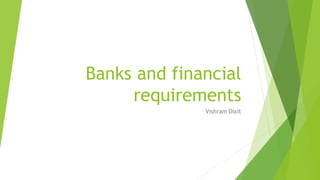 Banks and financial
requirements
Vishram Dixit
 