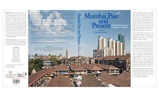 Edited by
Manjiri Kamat
The city of Mumbai is poised to be a global
metropolis and like other cities in the world
faces enormous challenges in the new
millennium. As the commercial capital of
India, it is expected to play a leading role in the
national and global economy which is in the
midst of a recession.The social and economic
character of the city has changed over the
decades from the 1930s to 1990s due to the
decline of manufacturing and the growth of
global processes. The city is today one of the
biggesturban agglomerationsin theworld.
The underlying theme of this book is the
transformation of Mumbai in an effort to
understand its present. It highlights the
changing concerns of the city as it transited
throughthecolonial toa global era.
The essays in this book coverdiverse areas of
research. They begin with a historical overview
of Mumbai and range from the decline of
Mumbai's 'hidden' Portuguese connection in
the early nineteenth century to the transit of
the city in the course of the twentieth century.
The other areas covered in the book are
tramways and urban development, public
health challenges in colonial Mumbai,
industrial decline in the city, housing and
changing patterns of land use, and the
ecological impact of urban expansion.
Perhaps, the diversity of their approaches and
the questions they raise will encourage scholars
to undertake multidisciplinary research on
Mumbaiand othercitiesof thesubcontinent.
It is hoped that the insights offered in this book
will benefit students and researchers as well as
urban planners and policymakers. The book
will be a valuable contribution to the study of
the past, present and future of one of the
fastestgrowingcitiesin theworld.
Manjiri Kamat is Associate Professor at the
Department of History, University of Mumbai.
Her field of specialization is Modern Indian
History and her research interests include urban
history, history of labour and history of medicine.
She holds a doctorate in History from the
University of Cambridge. She has published
articles in national and international journals as
well as contributed chapters to edited books. She
was the recipient of the Professor B.B. Chaudhuri
Prize at the Indian History Congress in 2006. She
is a Member of the Board of Governors of the
Mumbai Metropolitan Region Heritage
Conservation Society, External Associate at the
Centre for Global Health Histories, University of
York and a Fellow of the Royal Asiatic Society of
GreatBritainand Ireland.
Nehru Centre, Mumbai was conceived in 1972
as a living testament to India's first Prime Minister,
Jawaharlal Nehru and to his ideals of enlightened
curiosity,thescientifictemperand secularvalues.
Contributors
Frank F. Conlon
Darryl D’monte
Mariam Dossal
Amar Farooqui
Douglas E. Haynes
Manjiri Kamat
Jim Masselos
Mridula Ramanna
Dietmar Rothermund
email: info@indussource.com
www.indussource.com
` 000.00
ISBN: 978-81-88569-43-4
MumbaiPastandPresent
Historical Perspectives and
Contemporary Challenges
MumbaiPast
and
Present
Editedby
ManjiriKamat
The city of Mumbai is poised to be a global metropolis and like other cities in the world faces enormous
challenges in the new millennium. As the commercial capital of India, it is expected to play a leading role
in the national and global economy which is in the midst of a recession.The social and economic
character of the city has changed over the decades from the 1930s to 1990s due to the decline of
manufacturing and the growth of global processes. The city is today one of the biggest urban
agglomerationsin theworld.
The underlying theme of this book is the transformation of Mumbai in an effort to understand its
present.Ithighlightsthechanging concerns of thecityas ittransitedthroughthecolonial toa global era.
The essays in this book coverdiverseareas of research. They begin with a historical overviewof Mumbai
and range from the decline of Mumbai's 'hidden' Portuguese connection in the early nineteenth century
to the transit of the city in the course of the twentieth century. The other areas covered in the book are
tramways and urban development, public health challenges in colonial Mumbai, industrial decline in the
city, housing and changing patterns of land use, and the ecological impact of urban expansion. Perhaps,
the diversity of their approaches and the questions they raise will encourage scholars to undertake
multidisciplinaryresearch on Mumbaiand othercitiesof thesubcontinent.
It is hoped that the insights offered in this book will benefit students and researchers as well as urban
planners and policymakers. The book will be a valuable contribution to the study of the past, present
and futureof one of thefastestgrowingcitiesin theworld.
Manjiri KamatisAssociateProfessorattheDepartmentof History,Universityof Mumbai.
Contributors
Frank F. Conlon, Darryl D’monte, Mariam Dossal, Amar Farooqui
Douglas E. Haynes, Manjiri Kamat, Jim Masselos, Mridula Ramanna
Dietmar Rothermund
Cover image : Changing skyline of central Mumbai
Cover design : N. V. Kamat
Photo courtesy : Rajesh Vora
 