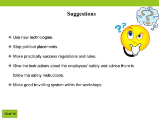 Suggestions
 Use new technologies.
 Stop political placements.
 Make practically success regulations and rules.
 Give the instructions about the employees’ safety and advise them to
follow the safety instructions.
 Make good travelling system within the workshops.
13 of 14
 