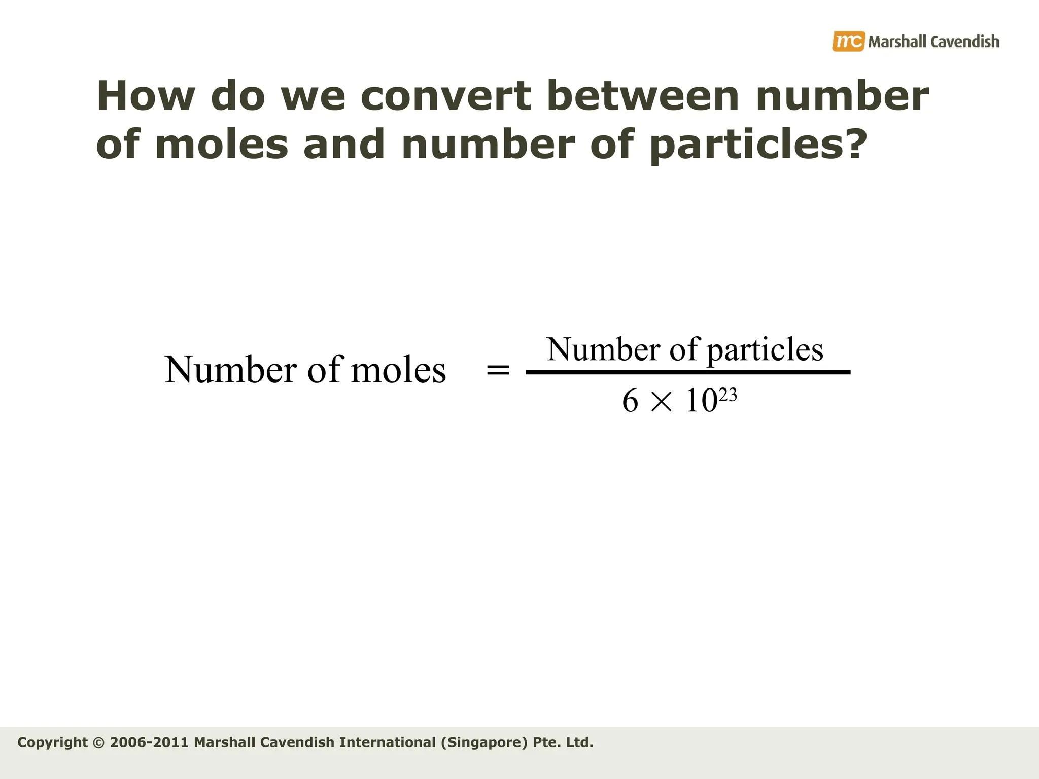 Copyright © 2006-2011 Marshall Cavendish International (Singapore) Pte. Ltd.
How do we convert between number
of moles and number of particles?
Number of moles
Number of particles
6  1023
=
 