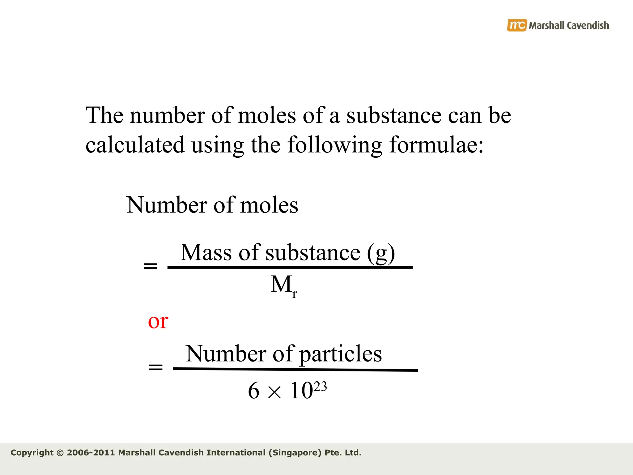 Copyright © 2006-2011 Marshall Cavendish International (Singapore) Pte. Ltd.
The number of moles of a substance can be
calculated using the following formulae:
Number of moles
Mass of substance (g)
Mr
=
or
Number of particles
6  1023
=
 