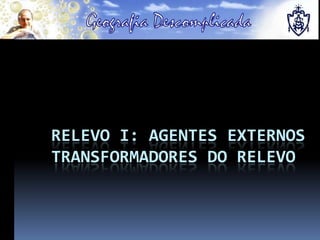 RELEVO I: AGENTES EXTERNOS
TRANSFORMADORES DO RELEVO
 