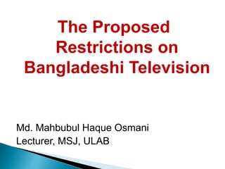 The Proposed
Restrictions on
Bangladeshi Television
Md. Mahbubul Haque Osmani
Lecturer, MSJ, ULAB
 