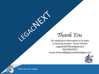 For additional information or to book
a meeting contact: Susan Dineen
LegacyNEXTStrategies.com
416.659.0511
susan.dineen@legacynextstrategies.com
Click icon for audio
Thank You	

 