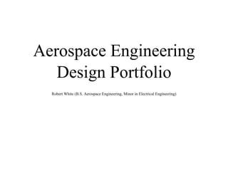 Aerospace Engineering
Design Portfolio
Robert White (B.S. Aerospace Engineering, Minor in Electrical Engineering)
 