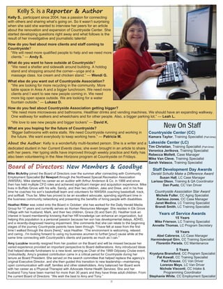 5
Board of Directors: New Members & Goodbye
Mike McArthy joined the Board of Directors over the summer after connecting with Community
Employment Specialist DJ Newport through the Northwest Special Recreation Association
(NWSRA). Mike started his career as an auditor with Arthur Anderson & Co. in 1988 and since
then has held multiple CFO roles and achieved significant merger and acquisition experience. Mike
lives in Buffalo Grove with his wife, Sandy, and their two children, Jake and Drew, and in his free
time he coaches his son’s basketball team and volunteers for NWSRA coaching basketball, track,
and softball. Thus far, Mike has proved to be an excellent advocate, spending significant time in
the business community networking and presenting the benefits of hiring people with disabilities.
Heather Ritter was voted onto the Board in October; she has worked for the Daily Herald Media
Group for 17 years and currently serves as Human Resources Manager. She resides in Elk Grove
Village with her husband, Mark, and their two children, Grace (9) and Sam (6). Heather took an
interest in board membership knowing that her HR knowledge can enhance an organization, but
helping this population is a personal passion because her son has developmental delays, ADHD,
and a recently-diagnosed hearing impairment. She comments that she can relate to the beginning
stages of the journey Countryside parents have been through. “I have felt at ease from the first
time I walked through the doors [here],” says Heather. “The environment is welcoming, relaxed
and caring...I'm looking forward to using my business acumen to further [your] cause while at the
same time connecting with Countryside's clients and parents as much as I can.”
Amy Luczkiw recently resigned from her position on the Board and will be missed because her
varied experience provided an important perspective to Board deliberations. Amy introduced ideas
that helped elevate fundraisers to a new level, serving as Chair of the 1999 Odyssey Cruise event.
Undoubtedly, Amy’s greatest contribution came in a critical period for Countryside during her
tenure as Board President. She served on the search committee that helped replace the agency’s
original Executive Director, and she then guided this transition to new leadership—maintaining
open communication with staff, families and other stakeholders. Amy balanced her Board work
with her career as a Physical Therapist with Advocate Home Health Services. She and her
husband Tony have been married for more than 30 years and they have three adult children. From
the current Board of Directors: “We wish the best to Amy and Tony.”
Kelly S. is a Reporter & Author
Kelly S., participant since 2004, has a passion for connecting
with others and sharing what’s going on. So it wasn’t surprising
when she said she wanted to interview her peers for an article
about the renovation and expansion of Countryside Center. She
started developing questions right away and what follows is the
result of her investigative and journalistic talents!
How do you feel about more clients and staff coming to
Countryside?
“We will need more qualified people to help and we need more
clients.” — Andy S.
What do you want to have outside at Countryside?
“We need a shelter and sidewalk around building. A hotdog
stand and shopping around the corner—yoga and a
massage class. Ice cream and chicken stand.” — Wendi G.
What else do you want out of Countryside Association?
“We are looking for more recycling in the community. More
table space in Area A and a bigger lunchroom. We need more
clients and I want to see new people coming in. We need
more big open space outside. We are looking for a water
fountain outside.” — Lukasz D.
How do you feel about Countryside Association getting bigger?
“We need more microwaves and bathrooms. Healthier drinks and vending machines. We should have an expanding walkway.
One walkway for walkers and wheelchairs and for other people. Also, a bigger parking lot.” — Leah L.
“We love to see new people and bigger lockers” — David K.
What are you hoping for the future of Countryside?
“Bigger bathrooms with extra stalls. We need Countryside running and working in
the future. We want everybody to keep working here.” — Patricia M.
About the Author: Kelly is a wonderfully multi-faceted person. She is a writer and a
dedicated student in her Current Events class; she even brought in an article to share
with her peers. Her typing skills have improved through weekly practice and Kelly has
also been volunteering in the New Horizons program at Countryside on Fridays.
New On Staff
Countryside Center (CC)
Kamara Taylor, Training Specialist (Part-time)
Lakeside Center (LC)
Tim Christian, Training Specialist (Part-time)
Veronica Jerikova, Training Specialist
Rebecca Mollett, Case Manager
Mike Van Cleve, Training Specialist
Sarah Velasco, Training Specialist
Staff Development Day Awards
Derald Schultz Make a Difference Award
Susan Hall, LC Case Manager
Larissa Olson, Training & QA Coordinator
Dan Puetz, CC Van Driver
Countryside Association Star Award
Michele Fuller, CC Aging Specialist
Karissa Jones, CC Case Manager
Janet Medina, LC Training Specialist
Brandi Smith, LC Training Specialist
Years of Service Awards
15 Years
Mike Frierson, LC Training Specialist
Annette Thomas, LC Program Secretary
10 Years
Abel Cabreros, LC Case Manager
Harminderpal Girn, CC Training Specialist
Florentin Parada, CC Maintenance
5 Years
Krystyna Bransford, CC Program Specialist
Pat Kowall, CC Training Specialist
Paul Krause, CC Van Driver
Lorenzo Mays, LC Van Driver
Nichole Visconti, CC Intake &
Programming Coordinator
Stephanie White, CC Employment Specialist
 