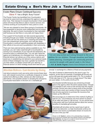 Estate Plans Ensure Continued Success
Steve P. has a Bright, Busy Future!
The Poyner Family has benefitted from Countryside’s
services for years and truly understand the agency’s value in
their lives. Their decision to include Countryside in their estate
plans will ensure that Steve is able to receive services and
continue working at Countryside for many years to come.
“We are very pleased to have Steve going to Countryside. He
has progressed to become more independent and he enjoys
attending. We want to thank Countryside for their dedicated
staff because we feel Steve is very safe and happy there.”
Your support of Countryside can take several approaches,
including through your estate. Incorporating the agency into
your plans will not only assist you in reaching and achieving
your own philanthropic giving goals, but it will also allow
Countryside to continue supporting people with disabilities in
their efforts to live and work successfully in their community.
There are many planned giving options available to you. For
example, you can make a planned gift to Countryside by
naming it as a beneficiary of your last will and testament, life
insurance policy or retirement plan. You can also name the
agency as a beneficiary of a charitable trust. Your attorney or
financial advisor can advise you of the various options and
assist you in establishing one tailored to your personal needs.
Some of these strategies may have a greater tax benefit to
you than others, so please consult with your attorney or
financial advisor on which strategy would work best for you.
Estate Giving ■ Ben’s New Job ■ Taste of Success
6
“We are very excited and looking forward to the new
addition for our children. Through donations and future
estate planning, Countryside can continually provide
services for people with special needs in the future.”
— H.D. & Sarah Poyner, Parents of Steve (Participant since 2007)
Just about everyone could use some extra income these days
and, with interest income from a certificate of deposit or money
market fund offering so little, retirees are often looking for
alternatives. One possible solution is donating the principal to
Countryside Association in the form of a “charitable gift
annuity” in exchange for a lifetime of fixed annuity payments.
The rate of interest is determined by the donor’s age. For
instance, at this time for example a charitable-gift annuity set
up by a 65-year-old couple would yield 4.7%. For a couple at
75 the rate rises to 5.7%. Are you a single donor? The rates
are even better—5.3% at 65 or 6.5% at 75.
Countryside benefits because any remaining principle
goes to the agency when the donor passes away—though
it is possible to earn more on the annuity than the original
principle. Donors who plan to leave some of the principle
to any heirs could use a portion of their income from their
new annuity payments to purchase life insurance that
makes up the difference.
We encourage you to determine if this method of gifting is
right for you. Circumstances vary from person to person
as do rates and types of “gift annuity,” so you should have
a discussion with your financial planner about the various
benefits of charitable-gift annuities.
Charitable gift annuities can be a good way to get an
upfront tax deduction, so help Countryside continue its
mission and receive a predictable stream of income for
the rest of the your life!
Shown on left: Nacho L. works on his understanding of calendars
and his personal schedule with Home-Based Support Case Manager
Abel Cabreros. As long as he is able to receive services from
Lakeside Center, Nacho is sure to thrive.
Attention Retirees: Earn Income by Giving
 