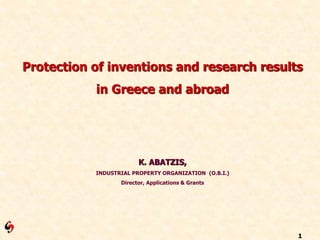1
Protection of inventions and research results
in Greece and abroad
K. ABATZIS,
INDUSTRIAL PROPERTY ORGANIZATION (Ο.Β.Ι.)
Director, Applications & Grants
 