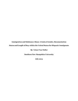 Immigration and Substance Abuse: A look at Gender, Documentation
Status and Length of Stay within the United States for Hispanic Immigrants
By: Tylaer Van Noller
Southern New Hampshire University
July 2015
 