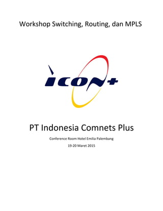 Workshop Switching, Routing, dan MPLS 
 
 
 
 
PT Indonesia Comnets Plus 
Conference Room Hotel Emilia Palembang 
19‐20 Maret 2015
 