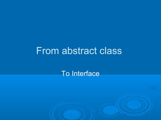 From abstract class

     To Interface
 