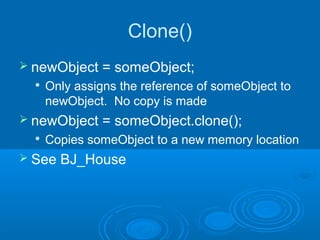 Clone()
 newObject     = someObject;
     Only assigns the reference of someObject to
      newObject. No copy is made
 newObject     = someObject.clone();
  
      Copies someObject to a new memory location
 See   BJ_House
 