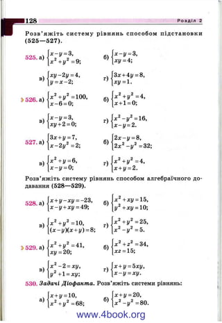 128 Р о з д і л 2
Р о з в ’ яж іт ь си сте му рівнянь способ ом підстановки
(5 2 5 — 527).
525. а)
х - у = 3,
1*=+!/==9;
б) ^ ■ * '1 ® ’’ [хг/ = 4;
в)
х у - 2 у = 4,
у = х - 2 ; г)|
|Зл:+ 4і/ = 8,
[ху=1.
2>526. а)
х^+у^ =100,
x - 6 = 0;
б)-
х^+у^=4,
[л: + 1 = 0;
.  х -у = 3,
ху + 2 = 0;
г) х ^ -у^ = 16 ,
х - у = 2.
527. а)
Зх + у = 7,
х - 2 у ^ = 2 ;
2х-у = 8,
^ [2х^-у^ =32;
B)J
х^ +у=^6,
х - у = 0;
г)|
U ' + y 2 = 4 ,
[х + у = 2.
Розв’ яж іть систему рівнянь способом алгебраїчного
давання (528—529).
528. а)
х + у - х у = -23,
х - у + ху = А9;
б )'
х^ +ху = 15,
у^ +ху = 10;
в) ^х " +1/2 =10,
[ ( х - у ) ( х + у) = 8;
г)
х^ +у^ =25,
х ^ - у ^ = 5 .
2>529. а) ^х^+у^ =41,
ху = 20;
б)-
х^+2^ =34,
[лг2 = 15;
х^-2 = ху, .  х + у = 5ху,
^[у^+1 = ху; ^  х - у = ху.
530, Задачі Діофанта. Розв’яжіть системи рівнянь:
а) ^
х + у = 10,
х^+у^ =68;
б)-
х + у = 20,
х ^ -у ^ =80.
www.4book.org
 