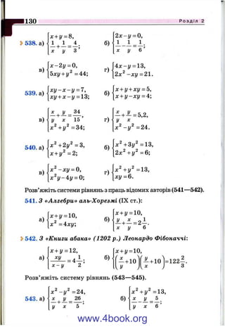 1130
2>538. a)
Р о з д і л 2
в)
х + у = 8,
X у 3
б)<
2 х - у = 0,
1 1 1 .
л: у 6 ’
х-2у = 0,
5ху + у^ = 4 4 ;
г ) |
[ 4 x - y = 13,
[2х^ -;су= 21.
х у - х - у = 7,
ху + х - у = 13;
б)<
х + у + ху = Ь,
х + у - х у = А
X у 34
— + — = — ,
■ у х 15
+1/2 =34;
г) •
^ + ^ = 5,2,
у X
х ^ -у ^ = 2 А .
х^+2у^=3,
х + у^ = 2 ;
б ) -
М + З у 2 = 1 3 ,
2х^ +у^ = 6 ;
х ^ - х у ^ О ,
х ^ у - ^ у = 0;
Г ) |
х^+у^=13,
[ху=6.
в)
540. а)
в)
Розв’яжіть системи рівнянь з праць відомих авторів (541—542).
541. З «Алгебри» аль-Хорезмі (IX ст,):
х + у = 10.
а)
х =4xy;
б)
X у б
2>542. З «Книги абака» (1202 р.) Леонардо Фібоначчі:
л:+ у = 12, х + у =10
а) ху 1 ^ б) .
“ o ’
/
і X
—+
ч
10 '^ + 10І = 1 2 2 -.
х - у 2
U / ) 3
Розв’яжіть систему рівнянь (543—-545).
х^-у^ =24, х^ + У^ =13 1
543. а) х ^ у _ 2 6 б) X
. у - ^ .
у х 5 ’ у X 6 ’
www.4book.org
 