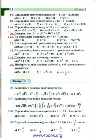 p17. Порівняйте значення виразів 2л: + З і Зх - 2, якщо:
&)х = - 1', 6)jc = 0; в ) х - 5 ; г ) х = 7.
18. Порівняйте значення функції у = 2х - 1, якщо:
а)л: = 1 іл: = 2; б) л: = - 1 іл: = - 2; в) х = 0,1 і х = 0,2.
2>19. Порівняйте значення функції у = х^, якщо:
а) л: = -2 0 і х = 20; б) х = -2 і л: = - 1 ; в)х = - 8 ід: = 0.
20. Доведіть, що 10^^ - 10^° > 10^° + 10®.
Ь21. Чи правильна нерівність Зл: - 2 < 7, якщо:
а)х = 4; б)л:=3; в) х = 2; г )х = 0?
22. Яка з нерівностей правильна за умови, що х = 10:
a)0,5x + l > 3 ; б ) - 7 х + 3 < х ; в ) 3 - х > х - 1 7 ?
23. Чи при всіх дійсних значеннях с правильна нерівність:
а)е^ + 3 > 0 ; б)(с + 2)^ > 0; в ) ( с - 1 )^ > 0?
^ 24. Доведіть, що при кожному значенні п:
а)га^ + 1 > 0; б ) ( п - 5 ) ^ > 0 ; в ) - 2/г + 1 > 0.
25. Підберіть кілька значень змінної х, які задовольняють
нерівність:
а )2х + 3 < 0 ; б ) 3 - х ^ > 0 ; в ) х + — < 1 .
X2 Р о з д і л 1
X
Рівеїмь Б
26. Запишіть у порядку зростання числа:
i- n f ; 72 ; -1"; і | ; -V s ; (-2)^ М ; -5 ; (-3)°.
2>27. Запишіть у порядку спадання числа;
5
-2тг; Д о ; 297°; - 1- ; ^ ; О"®^; (-2)®; ти; -
V /
’ 0,3 ’ 10 ’ . V 4 •
S>28. Порівняйте значення виразів 5тп + 1 і 19 - Зт, якщо:
а)/п = 2; 6)m = yf7; в)m = l-^f2; г)/п = 1+ «Уз.
12
29. Порівняйте значення функцій г/= 12 + 45хіу = — , якщо:
X
а)=» = | ; 6)ЛГ = - | ; В)Х = - | ; г ) х = | .
www.4book.org
 