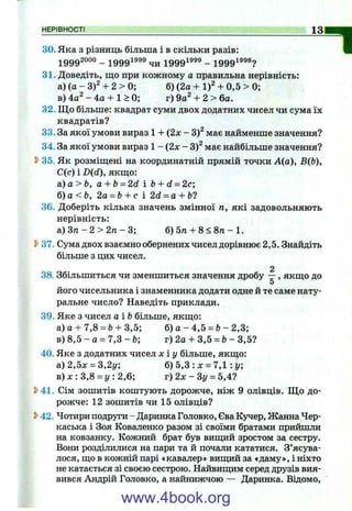 30. Яка з різниць більша і в скільки разів:
19 9 9 2 0 0 0 _ 19 9 9 19 9 9 19901999 _ 19 9 9 19 9 8 7
31. Доведіть, що при кожному а правильна нерівність:
а ) ( а - 3)^ + 2 > 0 ; б) (2а + 1)^ + 0,5 > 0;
в) 4а^ - 4а + 1 > 0; г) 9а^ + 2 > 6а.
32. Щ о більше: квадрат суми двох додатних чисел чи сума їх
квадратів?
33. За якої умови вираз 1 + (2х - 3)^ має найменше значення?
34. За якої умови вираз 1 - (2х - 3)^ має найбільше значення?
2>35. Як розміш;ені на координатній прямій точки А(а), Вф),
С(с) і B(d), якш;о:
а)a>fe, a + b = 2d і b + d = 2c;
б)а<Ь, 2а = Ь+ с і 2d = a + b?
36. Доберіть кілька значень змінної п, які задовольняють
нерівність:
а) Зтг - 2 > 2п - 3; б) 5га + 8 < 8п - 1.
37. Сума двох взаємно обернених чисел дорівнює 2,5. Знайдіть
більше з цих чисел.
2
38. Збільшиться чи зменшиться значення дробу — , якщо до
О
його чисельника і знаменника додати одне й те саме нату­
ральне число? Наведіть приклади.
39. Яке з чисел аіЬ більше, якщо:
а)а + 7,8 = Ь+ 3,5; б) а - 4,5 = &- 2,3;
в) 8,5 - а = 7,3 - 6; г) 2а + 3,5 = &- 3,5?
40. Яке з додатних чисел х і у більше, якщо:
а)2,5х = 3,2г/; б) 5,3 : х = 7,1 : у;
в) X : 3,8 = у : 2,6; г) 2л: - Зг/= 5,4?
S>41. Сім зошитів коштують дорожче, ніж 9 олівців. Що до­
рожче: 12 зошитів чи 15 олівців?
S>42. Чотири подруги - Даринка Головко, Єва Кучер, Жанна Чер­
каська і Зоя Коваленко разом зі своїми братами прийшли
на ковзанку. Кожний брат був вищий зростом за сестру.
Вони розділилися на пари та й почали кататися. З’ясува­
лося, що в кожній парі «кавалер» вищий за «даму», і ніхто
не катається зі своєю сестрою. Найвищим серед друзів вия­
вився Андрій Головко, а найнижчою — Даринка. Відомо,
^
1
www.4book.org
 
