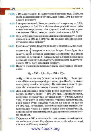 It-160 Р о з д і л з
2>628. Є 10-відсотковийі 15-відсотковий розчини солі. Скільки
треба взяти кожного розчину, щоб мати 100 г 12-відсот-
кового розчину?
629. Є два розчини солі. Концентрація солі в першому — 0,25,
а в другому — 0,4. На скільки кілограмів більше треба
взяти одного розчину, ніж другого, ш;об одержати роз­
чин масою 100 кг, концентрація солі в якому 0,37?
630 Ціна меблів після двох послідовних знижок нар % змен­
шилася з 12 500 до 8 000 грн. На скільки відсотків змен­
шувалася ціна пі;оразу?
^ 631. У дитячому кафе фруктовий салат «Екзотика», ш;о скла-
g
дається на —із персиків, коштує 24 грн. Якою буде ціна
4
салату, якш;о персики замінити: а) сливами, ш;о вдвічі
дешевші за персики; б) плодами, ш;о в k разів дорожчі за
персики? Врахуйте, ш;о вартість компонентів салату ста­
новить 50 % його загальної вартості.
632. Попит і пропозиція певного товару описуються рівнян­
нями;
Qj) = 750 - 23;?, = 150 +
де Qj) — обсяг попиту (млн штук за рік), Qg — обсяг про­
позиції (млн штук за рік),/? — ціна, грн. Знайдіть рівно­
важну ціну та обсяг продажу. Як зміняться попит і про­
позиція, якш;о ціна товару становитиме 6 грн.?
633. Для виробництва продукції фірма закупила устатку­
вання, вартість якого — 200 000 грн. Передбачається,
ш;о термін експлуатації устаткування — 10 років, після
чого, у зв’язку із закінченням терміну експлуатації,
воно може бути продано тільки на брухт за ціною
19 700 грн. Установіть, якою буде поточна вартість ус­
таткування через 2 і через 5 років його експлуатації,
якш;о щороку амортизаційні відрахування залишають­
ся сталими.
^ 634. У фермера є 600 м металевої сітки, якою хоче обгороди­
ти загін для телят. Яку форму загону слід обрати, щоб
він мав найбільшу площу?
www.4book.org
 