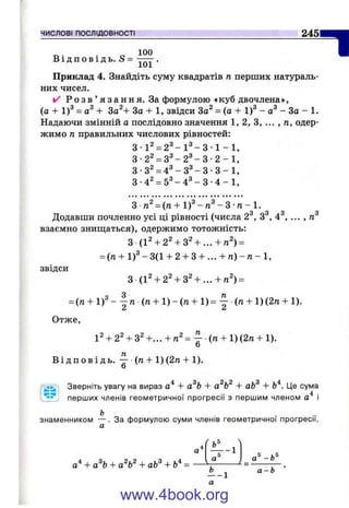 ЧИСЛОВІ ПОСЛІДОВНОСТІ 2 4 5
. 100
В і д п о в і д ь . S = .
Приклад 4. Знайдіть суму квадратів п перших натураль­
них чисел.
✓ Р о з в ’ я з а н н я . За формулою «куб двочлена»,
(а + 1)^ = а^ + За^+ За + 1, звідси За^ = (а + 1)® - - За - 1.
Надаючи змінній а послідовно значення 1, 2, З, ... , л, одер­
жимо п правильних числових рівностей:
3 1 ^ = 2 ^ - 1 ® - 3 - 1 - 1 ,
3-2^ = 3 ^ - 2 ® - 3 - 2 - 1 ,
3-3^ = 4 ^ - 3 ^ - 3 3 - 1 ,
3-42 = 5 ^ - 4 ^ - 3 - 4 - 1 ,
З = (п + i f - - З ■п - 1.
Додавши почленно усі ці рівності (числа 2^, 3^, 4^, ... ,
взаємно знищаться), одержимо тотожність:
З (1^ + 2^ + г^ + ...+п^) =
= (n + l f -3 (1 + 2 + 3 + ... + п ) - п - 1 ,
звідси
з (1^ + 2 Ч з Ч . . . + п^) =
= in + l f - ^ n { n + l ) - ( n + l ) = ^ { n + l){2n + l).
Отже,
1^ + 2^ + 3^ +... + п ^ = ^ ( п + 1)(2п + 1).
6
її
В і д п о в і д ь . — {п + 1){2п + 1).
О
Зверніть увагу на вираз -І- а^Ь + -Ь аЬ^ + Ь^. Це сума
перших членів геометричної прогресії з першим членом і
h
знаменником — . За формулою суми членів геометричної прогресії,
а
"1
а*
+ аЬ^ + Ь^=
1,5
-1
а® ^5 .5а - о
- - 1
а
www.4book.org
 