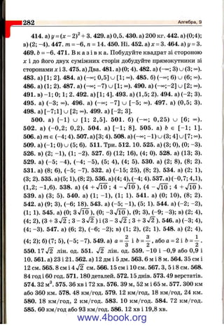 1282 Алгебра, 9
414. а)у = ( х - 2 f + 3. 429. а) 0,5. 430. а) 200 кг. 442. а) (0;4)
в) (2; -4 ). 447. т = - 6 ,п = 14. 450. Ні. 452. а) х = 3. 464. а) у = З
469. Ь- -6 . 471. В к а з і в к а . Побудуйте квадрат зі стороною
X і до його двух суміжних сторін добудуйте прямокутники зі
сторонами Xі 3. 475. а) Два. 481. а) (0; 4). 482. а) (-°°; 3) u (3;
483. а) [1; 2]. 484. а) 0,5] u [1; - ) . 485. б) (— ; 6) u (6; - )
486. а) (1; 2). 487. а) -7 ) u [1; - ) . 490. а) ( - - ;- 2 ] u [2; - )
491. в) -1 ; 0; 1; 2. 492. а) [1; 4]. 493. а) (1,5; 2). 494. а) (-2 ; 3)
495. а) (-3 ; - ) . 496. а) (— ; -7 ] u [-5 ; - ) . 497. а) (0,5; 3)
498. а) [-7;1] u [2; - ) . 499. а) [-2 ; 3].
500. а) { -1 } U [1; 2,5]. 501. б) ( - - ; 0,25) u [6; - )
502. а) (-0 ,2 ; 0,2). 504. а) [ - 1 ; 8]. 505. а) & є [-1 ; 1]
506. а) m є (-4 ; 4). 507. а) [3; 4). 508. а) ( - - ; -1 ) u (3; 4] u [7; - )
509. а) (-1 ; 0) u (5; 6). 511. Три. 512. 10. 525. а) (3; 0), (0; -3 )
526. в) (2; -1 ), (1; -2 ). 527. б) (12; 16), (4; 0). 528. а) (13; 3)
529. а) (-5 ; -4 ), (-4 ; -5 ), (5; 4), (4; 5). 530. а) (2; 8), (8; 2)
531. а) (8; 6), (-5 ; -7). 532. а) (-15; 25), (8; 2). 534. а) (2; 1),
(3; 2). 535. а) (5; 1), (8; 2). 536. а) (4; 4), (-4; 4). 537. а) (-0,7; 4,1),
(1,2; -1 ,6 ). 538. а) (4 + Л 0 ; 4 - Л О ) , (4 - Л о ; 4 + Л 0 ) .
539. а) (3; 5). 540. а) (1; -1 ), (1; 1). 541. а) (0; 10), (8; 2).
542. а) (9; 3), (-6 ; 18). 543. а) (-5 ; -1 ), (5; 1). 544. а) (-2 ; -2 ),
(1; 1). 545. а) (0; ЗЛ о ), (0; -З Л о ), (9; 3), (-9 ; -3 ); в) (2; 4),
(4; 2), (З + Зл/2 ; З - Зл/2 ) і (З - Зл/2 ; З + ЗV2 ). 546. а) (-3 ; 4),
(4; -3 ). 547. а) (6; 2), (-6 ; -2 ); в) (1; 2), (2; 1). 548. а) (2; 4),
(4; 2); б) (7; 5), (-5 ; -7 ). 549. а )а = | і Ь = | , а б о а = 2 і Ь = | .
550.17 -sf2 ЛІН. од. 551. J2 лін. од. 559. -1 0 і -0 ,9 або 0,9 і
10. 561. а) 23 і 21. 562. а) 12 дм і 5 дм. 563. 6 м і 8 м. 564. 35 см і
12 см. 565. 8 см і 4 J2 см. 566.15 см і 10 см. 567. З, 5 і 8 см. 568.
84 год і 60 год. 571.180 деталей. 572.15 днів. 573.49 верстатів.
574. 32 м^ 575. 36 хв і 72 хв. 576. 39 м, 52 м і 65 м. 577. 300 км
або 360 км. 578. 48 км/год. 579. 12 км/год, 18 км/год, 24 км.
580. 18 км /год, 2 км/год. 583. 10 км /год. 584. 72 км/год.
585. 60 км/год або 93 км/год. 586. 12 хв і 19,8 хв.
www.4book.org
 