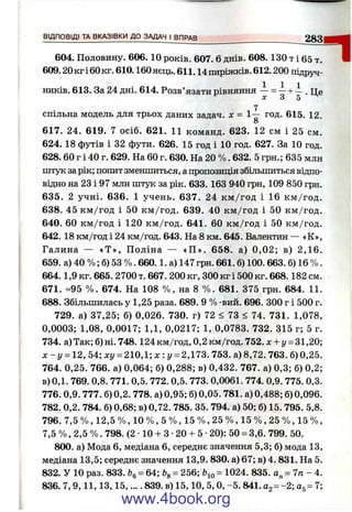 ВІДПОВІДІ ТА ВКАЗІВКИ ДО ЗАДАЧ І В П Р А В _________ - . 2 8 3
604. Половину. 606.10 років. 607. 6 днів. 608.130 т і 65 т. ■
609.20 кг і 60 кг. 610.160 яєць. 611.14 пиріжків. 612.200 підруч­
ників. 613. За 24 дні. 614. Розв’язати рівняння — = -7+ — . Це
лг З 5
7
спільна модель для трьох даних задач, х = 1 — год. 615. 12 .
8
617. 24. 619. 7 осіб. 621, 11 команд. 623. 12 см і 25 см.
624. 18 футів і 32 фути. 626. 15 год і 10 год. 627. За 10 год.
628. 60 г і 40 г. 629. На 60 г. 630. На 20 % . 632. 5 грн.; 635 млн
штук зарік; попит зменшиться, апропозиція збільшиться відпо­
відно на 23 і 97 млн штук за рік. 633. 163 940 грн, 109 850 грн.
635. 2 учні. 636. 1 учень. 637. 24 км /год і 16 км/год.
638. 45 км/год і 50 км/год. 639. 40 км/год і 50 км/год.
640. 60 км /год і 120 км /год. 641. 60 км/год і 50 км/год.
642. 18 км/год і 24 км/год. 643. На 8 км. 645. Валентин — «К»,
Галина — «Т », Поліна — «П ». 658. а) 0,02; в) 2,16.
659. а) 40 % ; б) 53 % . 660.1. а) 147 грн. 661. б) 100.663. б) 16 %.
664 .1,9 кг. 665. 2700 т. 667. 200 кг, 300 кг і 500 кг. 668.182 см.
671. -95 % . 674. На 108 % , на 8 % . 681. 375 грн. 684. 11.
688. Збільшилась у 1,25 раза. 689. 9 % -вий. 696. 300 г і 500 г.
729. а) 37,25; б) 0,026. 730. г) 72 < 73 < 74. 731. 1,078,
0,0003; 1,08, 0,0017; 1,1, 0,0217; 1, 0,0783. 732. 315 г; 5 г.
734. а) Так; б) ні. 748.124 км/год, 0,2 км/год. 752. де+ у = 31,20;
х - у = 12, 54; ху = 210,1; х : у = 2,173. 753. а) 8,72. 763. 6)0,25.
764. 0,25. 766. а) 0,064; б) 0,288; в) 0,432. 767. а) 0,3; б) 0,2;
в) 0,1. 769. 0,8. 771. 0,5. 772. 0,5. 773. 0,0061. 774. 0,9. 775. 0,3.
776. 0,9.777. б) 0,2.778. а) 0,95; б) 0,05.781. а) 0,488; б) 0,096.
782. 0,2. 784. б) 0,68; в) 0,72. 785. 35. 794. а) 50; б) 15. 795. 5,8.
796. 7,5 % , 12,5 % , 10 % , 5 % , 15 % , 25 % , 15 % , 25 % , 15 % ,
7,5 % , 2,5 % . 798. (2 •10 + З •20 + 5 •20): 50 = 3,6. 799. 50.
800. а) Мода 6, медіана 6, середнє значення 5,3; б) мода 13,
медіана 13,5; середнє значення 13,9. 830. а) 67; в) 4. 831. На 5.
832. У 10 раз. 833. = 64; = 256; = Ю24. 835. а ^ = 7 п - 4.
836. 7 ,9 ,1 1 ,1 3 ,1 5 ,.... 839. в) 15,10, 5, О, -5. 841. аг= -2 ; 7;
www.4book.org
 