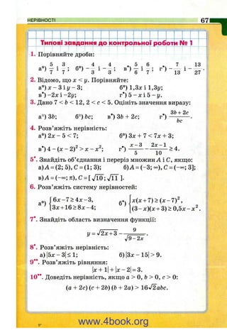 НЕРІВНОСТІ 671
1 1 1 1
■Н
Тип1...........................
оці 3 ав Данн Ю ^ т | ?ОіПЬНОІ р об от ЙРis 1
1. Порівняйте дроби:
5 З . , 5 . 6
^ > 6 ^ 7
7 . 13
а ) ^ 1 ^ / з ^ З
2. Відомо, що X < у . Порівняйте:
a ° ) x - 3 i z / - 3 ; б°) 1,3х і 1,3г/;
в * )-2 х і-2 г /; г * ) 5 - х і 5 - і / .
3. Дано 7 <Ь < 1 2 ,2 < с <Ь. Оцініть значення виразу:
в*) ЗЬ + 2с; г*)
27
а°) 3fe; б°) Ьс-,
Ьс
4. Розв’яжіть нерівність:
а°) 2х - 5 < 7;
в*) 4 - (х - 2)^ > X - х^;
б°) Зх + 7 < 7х + 3;
г*)
л: - З 2л: - 1
>4.
5 10
5*. Знайдіть об’ єднання і переріз множин А і С, якщо:
а) А = (2; 5), С = (1; 3); б) А = (-3 ; - ) , С = (— ; 3];
в)А = (— ;тг),С = [ Л 0 ; 7 п ].
6. Розв’яжіть систему нерівностей:
д.. jx (x + 7 ) > ( x - 7 ) ^
[(3 -х )(х + 3 )> 0 ,5 х -х ^
Г б х - 7 > 4 х - 3 ,
^ 13х + 1 6 > 8 х - 4 ;
7*. Знайдіть область визначення функції:
у = V2x + 3 —
8*. Розв’яжіть нерівність:
а)|5х-3|<1; б)|3х-15|>9.
9” . Розв’яжіть рівняння:
|х+ і|+ |х-2| = 3.
10*’ . Доведіть нерівність, якщо а > о, &> о, о 0:
(а + 2с) (с + 2Ь) {Ь+ 2а) > 16^2 а&с.
www.4book.org
 