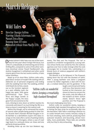 10
March Release
Damián Szifrón’s Wild Tales was one of the nomi-
nees for this year’s Best Foreign Film Oscar, but
while it’s undoubtedly an entertaining and at times
thrilling film, compared to some of the other nomi-
nees (eventual winner Paweł Pawlikowski’s Ida,
Andrey Zvyagintsev’s Lethiathan) and other world
cinema gems from the last twelve months, it feels
rather toothless.
Made up of six short films, Szifrón crafts witty,
pitch black versions of modern life starting with an
elaborate act of personal vengeance and ending
with the wedding from hell. The wedding, entitled
Until Death Do Us Part, stands
out as the funniest segment
as a past infidelity tears the
happy day apart. With game
performances from Érica
Rivas and Diego Gentile as
the ‘happy’ couple, the story
goes from one extreme to the
next, refusing to slow down as Szifrón reaches his
crescendo and doesn’t so much bring the film to a
close as leave it careering for the nearest wall.
Before this though, we’ve witnessed the results
of several other people being pushed to their lim-
its. Ricardo Darín channels Michael Douglas in Lit-
tle Bomber as a demolitions expert who takes re-
venge on the state after a series of parking tickets;
then there’s The Strongest, where a case of road
rage leads to a seriously tense car chase and one
perfectly timed punchline.
Breaking these up are the two bleakest seg-
ments, The Rats and The Proposal. The ‘rat’ in
question is a mobster recognised by a young wait-
ress whose family was ruined by him; the waitress
agonises over how to take revenge while the cook
encourages her to murder him, culminating in a
bloody burst of violence peppered with Szifrón’s
snappy dialogue.
The director is at his bitterest in The Proposal,
taking down the rich with the bluntest of satire.
After a young bachelor runs down a pregnant
woman his father negotiates a deal with his law-
yer, a crooked detective and his gardener. If the
laughs were broad and hearty
until now, they become more
hushed as the characters are
shown to have no concern for
the victim, only the effects of
the incident on them. Szifrón
clearly doesn’t throw light
punches and The Proposal is
the most challenging story here.
Szifrón crafts six wonderful stories, keeping a
remarkably high standard throughout, but by nev-
er letting the pace drop he occasionally slips into
the derivative. Wild Tales is watching a director try
to outdo himself every twenty minutes; trying to
be more shocking, more satirical, producing more
awkward situations and becoming, almost inevi-
tably, more predictable. These tales are certainly
wild, but they’re also exhausting.
Matthew Tilt
‘Szifrón crafts six wonderful
stories, keeping a remarkably
high standard throughout’
Director: Damián Szifrón
Starring: Liliana Ackerman, Luis
Manuel, Érica Rivas
Running time: 122 mins
On limited release from March 27th
Wild Tales
 