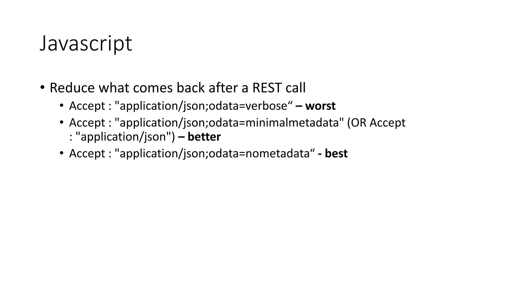 Javascript
• Reduce what comes back after a REST call
• Accept : "application/json;odata=verbose“ – worst
• Accept : "application/json;odata=minimalmetadata" (OR Accept
: "application/json") – better
• Accept : "application/json;odata=nometadata“ - best
 