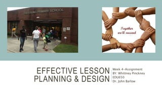 EFFECTIVE LESSON
PLANNING & DESIGN
Week 4-Assignment
BY: Whittney Pinckney
EDU650
Dr. John Barlow
 