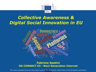 The views expressed here are the author's and do not necessarily reflect those of the European Commission
Collective Awareness &
Digital Social Innovation in EU
Fabrizio Sestini
DG CONNECT E3 - Next Generation Internet
 