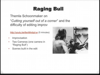 Raging Bull
Themla Schoonmaker on
“Cutting yourself out of a corner” and the
difficulty of editing improv
http://youtu.be/6enMrxbpI-w (5 minutes)
• Improvisation
• Two Cameras (one camera in
“Raging Bull”)
• Scenes built in the edit