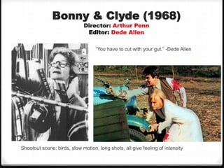 Bonny & Clyde (1968)
Director: Arthur Penn
Editor: Dede Allen
“You have to cut with your gut.” -Dede Allen
Shootout scene: birds, slow motion, long shots, all give feeling of intensity