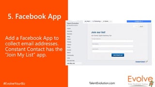 5. Facebook App
Add a Facebook App to
collect email addresses.
Constant Contact has the
“Join My List” app.
TalentEvolution.com
 