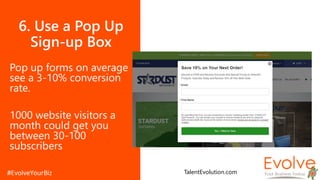6. Use a Pop Up
Sign-up Box
Pop up forms on average
see a 3-10% conversion
rate.
1000 website visitors a
month could get you
between 30-100
subscribers
TalentEvolution.com
 