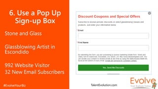 6. Use a Pop Up
Sign-up Box
Stone and Glass
Glassblowing Artist in
Escondido
992 Website Visitor
32 New Email Subscribers
TalentEvolution.com
 