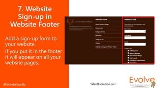 7. Website
Sign-up in
Website Footer
Add a sign-up form to
your website.
If you put it in the footer
it will appear on all your
website pages.
TalentEvolution.com
 